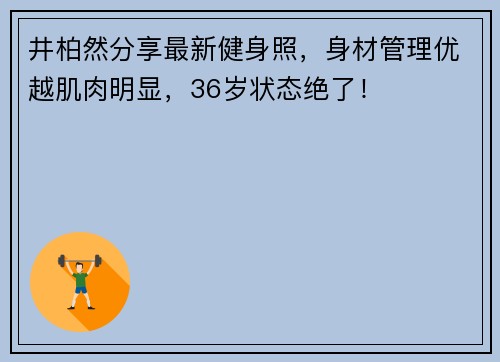 井柏然分享最新健身照，身材管理优越肌肉明显，36岁状态绝了！